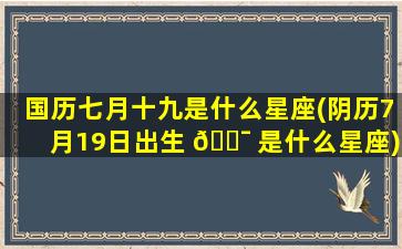 国历七月十九是什么星座(阴历7月19日出生 🐯 是什么星座)